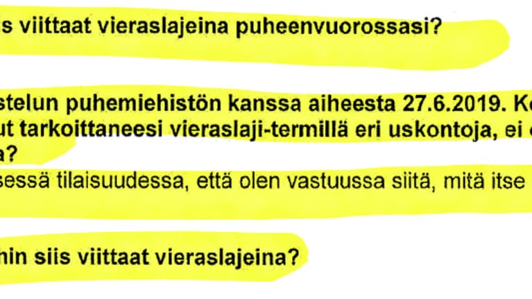 Ote Juha Mäenpään kuulustelupöytäkirjasta: K: Keihin tai mihin siis viittaat vieraslajeina puheenvuorossasi? V: En kommentoi. K:Olet käynyt keskustelun puhemiehistön kanssa aiheesta 27.6.2019. Keskustelun muistion perusteella olet todennut tarkoittaneesi vieraslaji-termillä eri uskontoja, ei eri kansanryhmiä. Pitääkö tämä paikkansa? V: Olen sanonut kyseisessä tilaisuudessa, että olen vastuussa siitä, mitä itse sanon, en siitä miten joku toinen sen käsittää. K: Mihin eri uskontoihin siis viittaat vieraslajeina? V: En kommentoi.