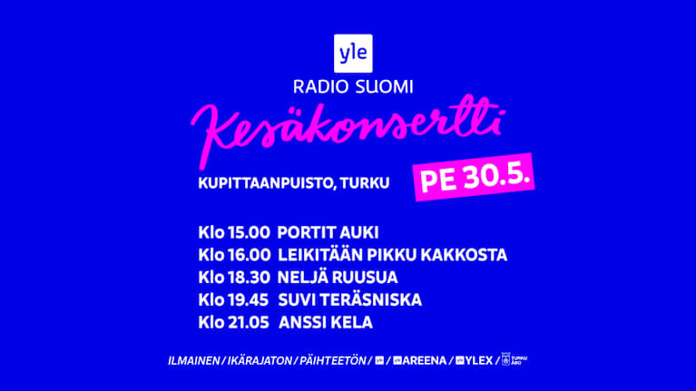 Yle Radio Suomi Kesäkonsertti Kupittaanpuisto, Turku PE 30.5. Klo 15.00 Portit auki Klo 16.00 Leikitään pikku kakkosta Klo 18.30 Neljä Ruusua Klo 19.45 Suvi Teräsniska Klo 21.05 Anssi Kela Ilmainen / ikärajaton / päihteetön.