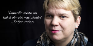 "Pimeällä meitä on kaksi pimeää vastakkain" - Katja Kuuselan tarina.