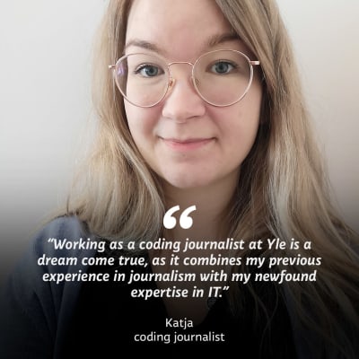 A woman looks in the camera. On top of the image is the text “Working as a coding journalist at Yle is a dream come true, as it combines my previous experience in journalism with my newfound expertise in IT.”