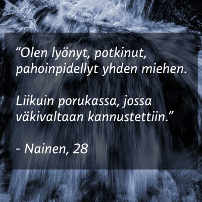 "Olen lyönyt, potkinut, pahoinpidellyt yhden miehen. Liikuin porukassa, jossa väkivaltaan kannustettiin. Nainen, 28.