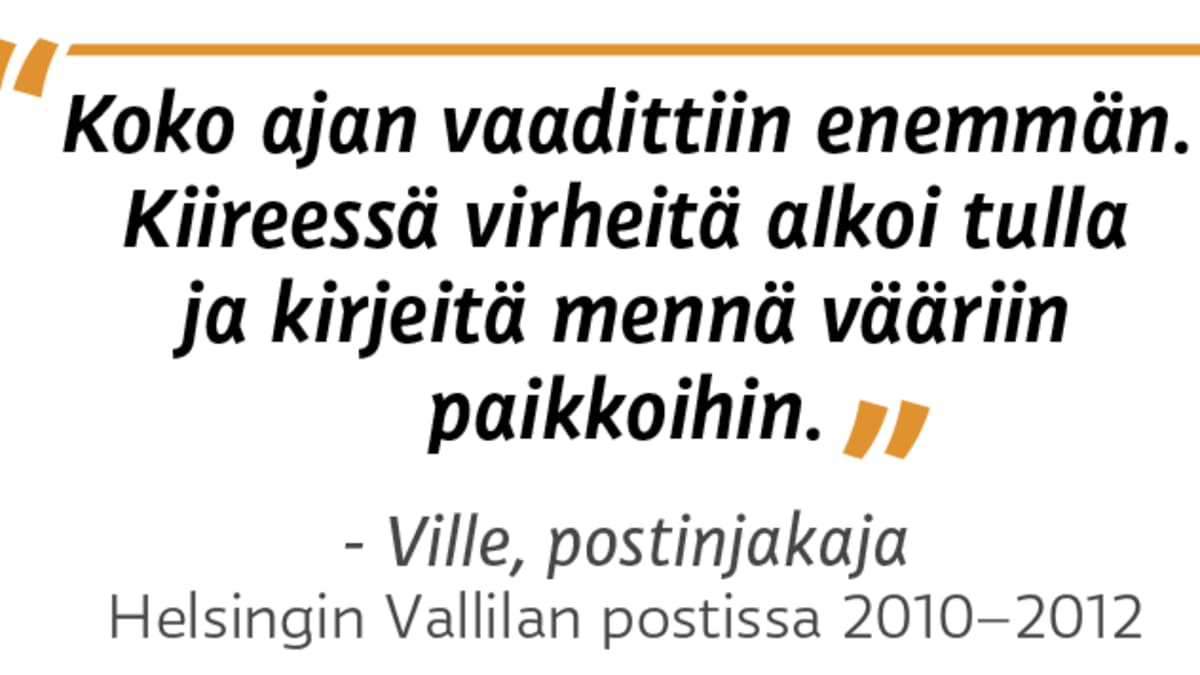 “Koko ajan vaadittiin enemmän. Kiireessä virheitä alkoi tulla ja kirjeitä mennä vääriin paikkoihin.” - Ville, postinjakaja Helsingin Vallilan postissa 2010 - 2012